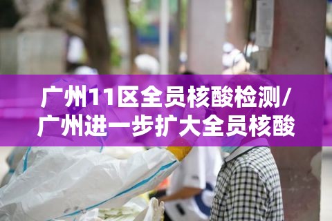 广州11区全员核酸检测/广州进一步扩大全员核酸检测范围