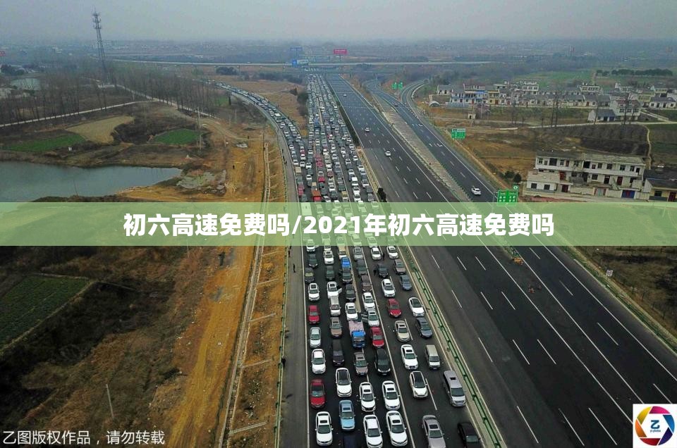 初六高速免费吗/2021年初六高速免费吗 初六高速免费吗/2021年初六高速免费吗