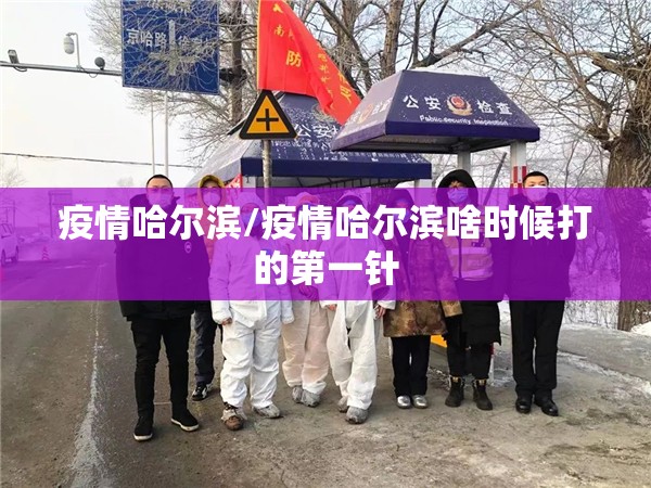 疫情哈尔滨/疫情哈尔滨啥时候打的第一针