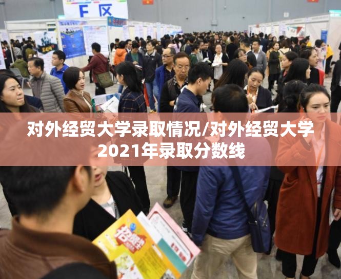 对外经贸大学录取情况/对外经贸大学2021年录取分数线
