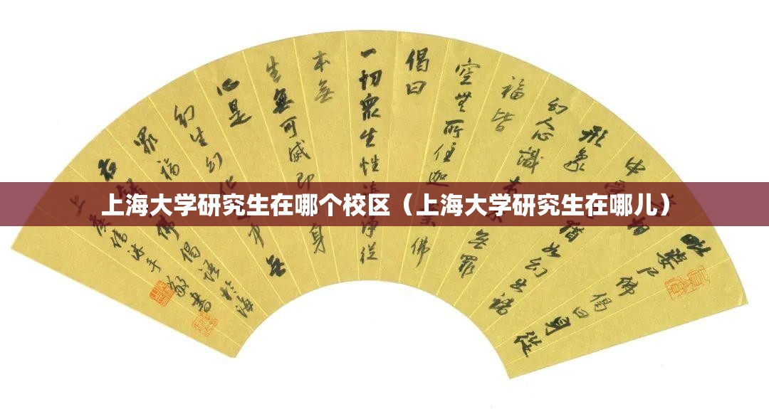上海大学研究生在哪个校区（上海大学研究生在哪儿）