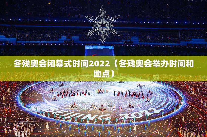 冬残奥会闭幕式时间2022(冬残奥会举办时间和地点) 冬残奥会闭幕式时间2022(冬残奥会举办时间和地点)