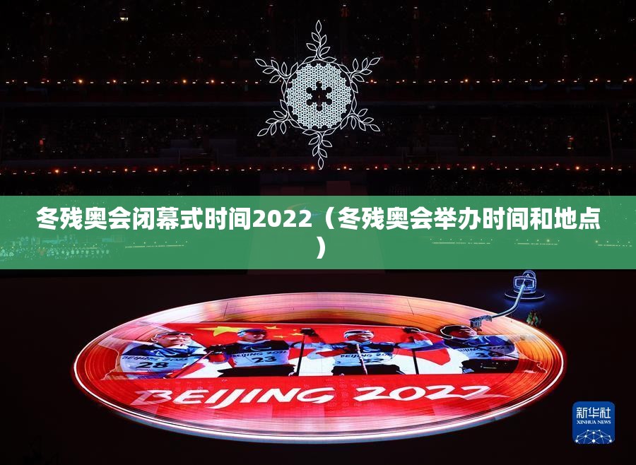 冬残奥会闭幕式时间2022(冬残奥会举办时间和地点) 冬残奥会闭幕式时间2022(冬残奥会举办时间和地点)