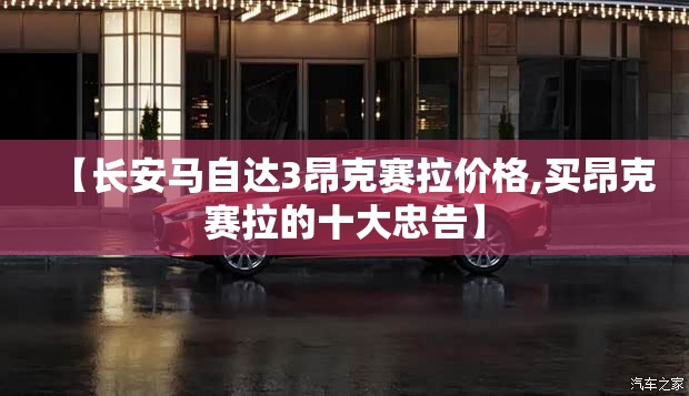 【长安马自达3昂克赛拉价格,买昂克赛拉的十大忠告】 【长安马自达3昂克赛拉价格,买昂克赛拉的十大忠告】