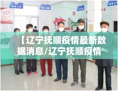 【辽宁抚顺疫情最新数据消息/辽宁抚顺疫情最新消息2021】 【辽宁抚顺疫情最新数据消息/辽宁抚顺疫情最新消息2021】