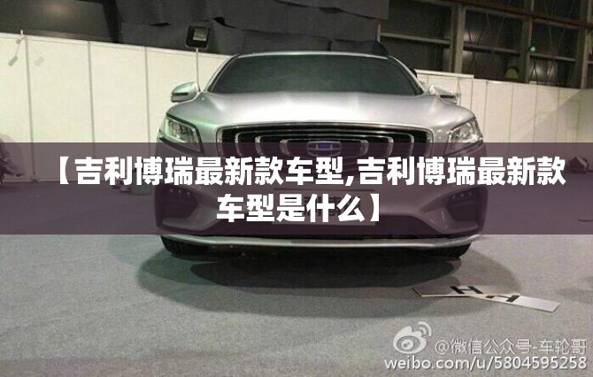 【吉利博瑞最新款车型,吉利博瑞最新款车型是什么】 【吉利博瑞最新款车型,吉利博瑞最新款车型是什么】