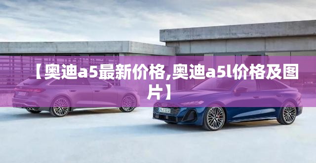 【奥迪a5最新价格,奥迪a5l价格及图片】 【奥迪a5最新价格,奥迪a5l价格及图片】