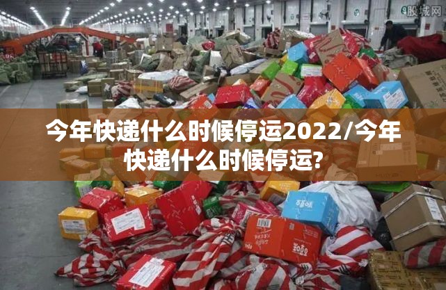今年快递什么时候停运2022/今年快递什么时候停运? 今年快递什么时候停运2022/今年快递什么时候停运?