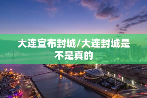 大连宣布封城/大连封城是不是真的