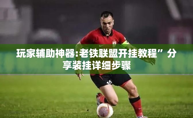 玩家辅助神器:老铁联盟开挂教程”分享装挂详细步骤