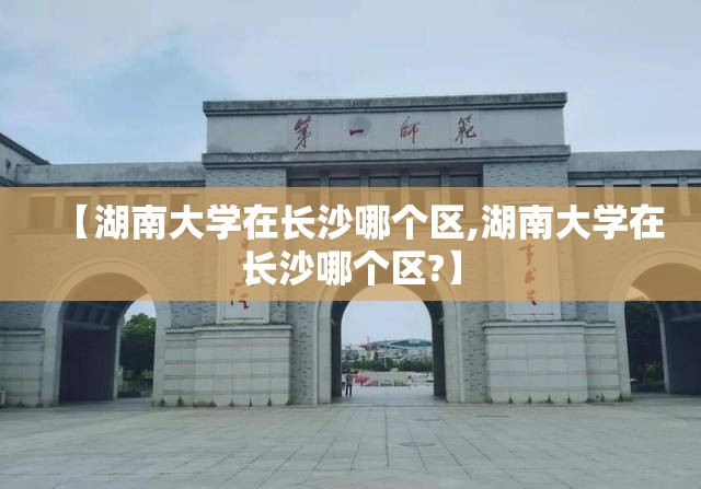 【湖南大学在长沙哪个区,湖南大学在长沙哪个区?】 【湖南大学在长沙哪个区,湖南大学在长沙哪个区?】