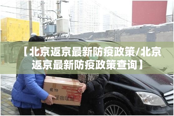 【北京返京最新防疫政策/北京返京最新防疫政策查询】 【北京返京最新防疫政策/北京返京最新防疫政策查询】