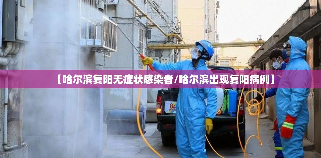 【哈尔滨复阳无症状感染者/哈尔滨出现复阳病例】 【哈尔滨复阳无症状感染者/哈尔滨出现复阳病例】