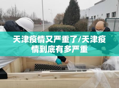 天津疫情又严重了/天津疫情到底有多严重 天津疫情又严重了/天津疫情到底有多严重