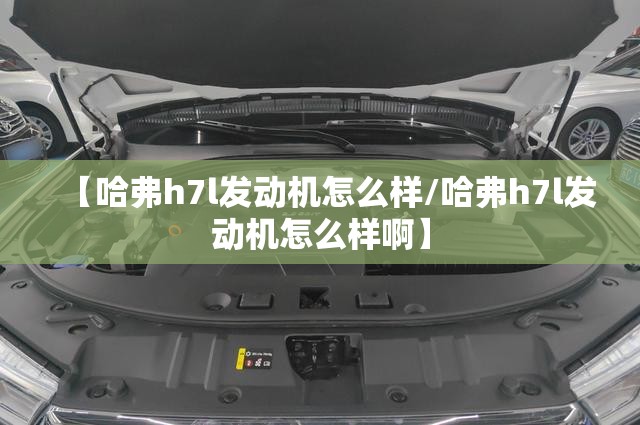 【哈弗h7l发动机怎么样/哈弗h7l发动机怎么样啊】 【哈弗h7l发动机怎么样/哈弗h7l发动机怎么样啊】