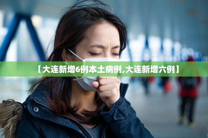 【大连新增6例本土病例,大连新增六例】 【大连新增6例本土病例,大连新增六例】