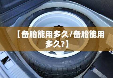 【备胎能用多久/备胎能用多久?】 【备胎能用多久/备胎能用多久?】