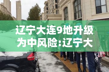 辽宁大连9地升级为中风险:辽宁大连一地升为中风险 辽宁大连9地升级为中风险:辽宁大连一地升为中风险