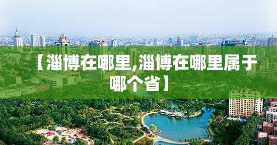【淄博在哪里,淄博在哪里属于哪个省】 【淄博在哪里,淄博在哪里属于哪个省】