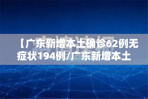 【广东新增本土确诊62例无症状194例/广东新增本土确诊病例11例】
