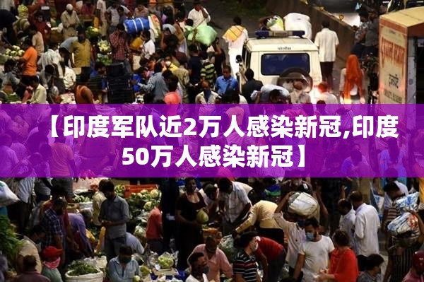 【印度军队近2万人感染新冠,印度50万人感染新冠】 【印度军队近2万人感染新冠,印度50万人感染新冠】