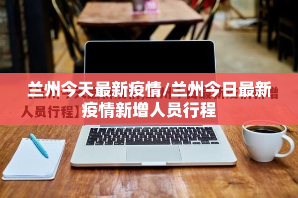 兰州今天最新疫情/兰州今日最新疫情新增人员行程 兰州今天最新疫情/兰州今日最新疫情新增人员行程