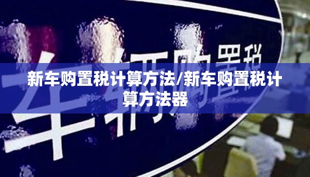新车购置税计算方法/新车购置税计算方法器 新车购置税计算方法/新车购置税计算方法器