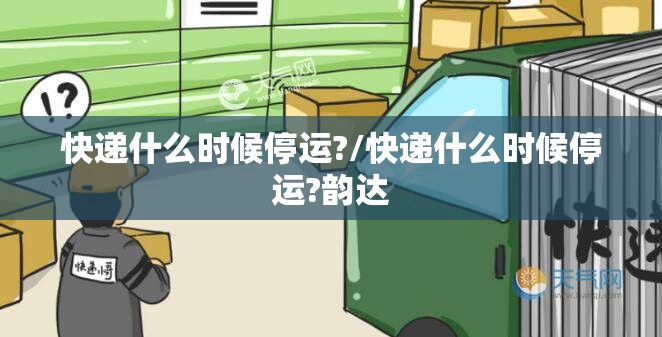 快递什么时候停运?/快递什么时候停运?韵达 快递什么时候停运?/快递什么时候停运?韵达