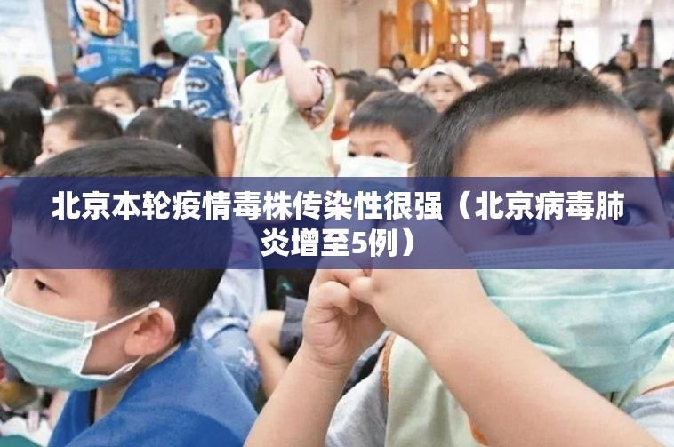 北京本轮疫情毒株传染性很强(北京病毒肺炎增至5例) 北京本轮疫情毒株传染性很强(北京病毒肺炎增至5例)