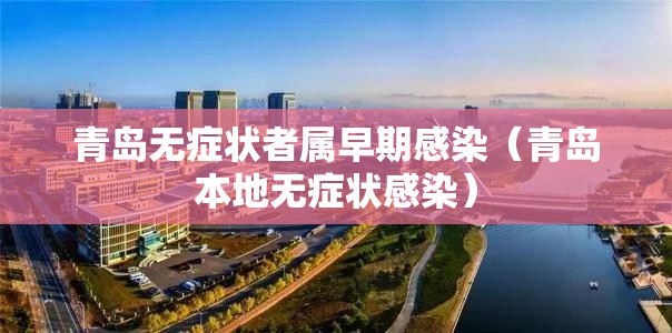 青岛无症状者属早期感染（青岛本地无症状感染）