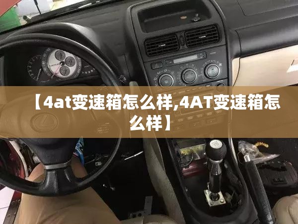 【4at变速箱怎么样,4AT变速箱怎么样】 【4at变速箱怎么样,4AT变速箱怎么样】