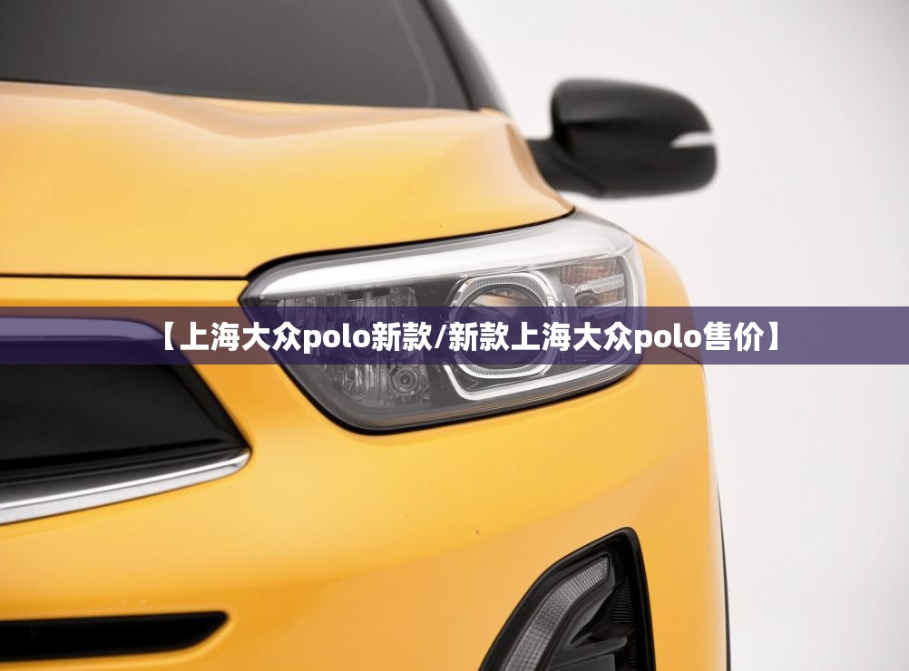 【上海大众polo新款/新款上海大众polo售价】 【上海大众polo新款/新款上海大众polo售价】