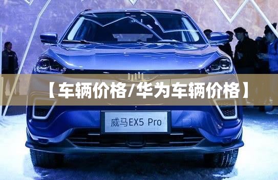 【车辆价格/华为车辆价格】 【车辆价格/华为车辆价格】