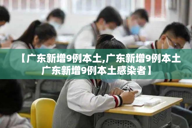 【广东新增9例本土,广东新增9例本土广东新增9例本土感染者】 【广东新增9例本土,广东新增9例本土广东新增9例本土感染者】