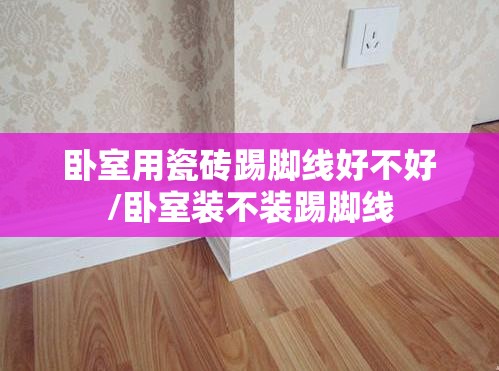 卧室用瓷砖踢脚线好不好/卧室装不装踢脚线 卧室用瓷砖踢脚线好不好/卧室装不装踢脚线