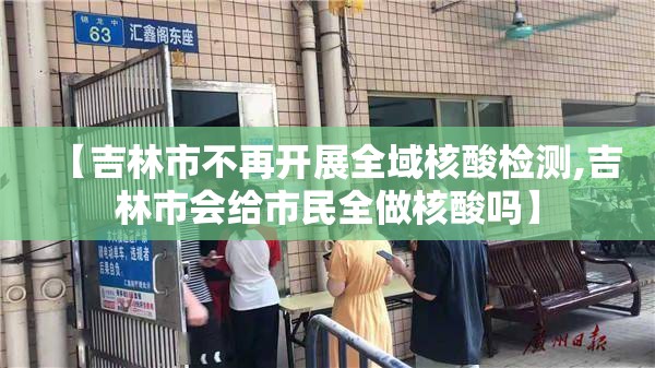 【吉林市不再开展全域核酸检测,吉林市会给市民全做核酸吗】 【吉林市不再开展全域核酸检测,吉林市会给市民全做核酸吗】