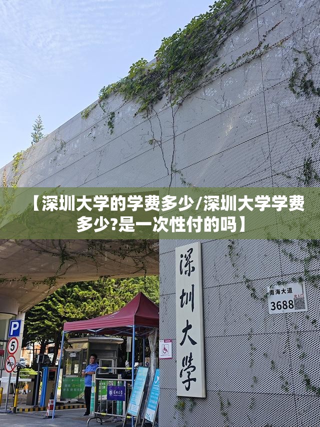 【深圳大学的学费多少/深圳大学学费多少?是一次性付的吗】 【深圳大学的学费多少/深圳大学学费多少?是一次性付的吗】