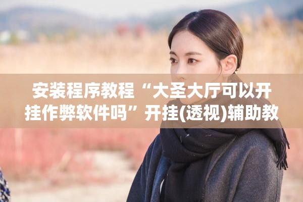 安装程序教程“大圣大厅可以开挂作弊软件吗”开挂(透视)辅助教程