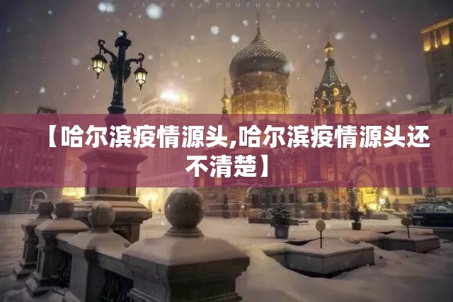 【哈尔滨疫情源头,哈尔滨疫情源头还不清楚】 【哈尔滨疫情源头,哈尔滨疫情源头还不清楚】