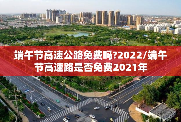 端午节高速公路免费吗?2022/端午节高速路是否免费2021年 端午节高速公路免费吗?2022/端午节高速路是否免费2021年