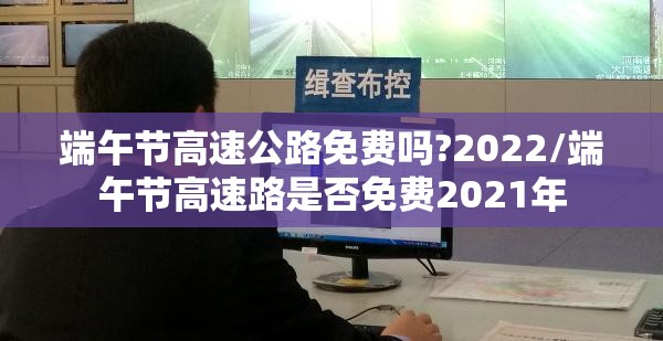 端午节高速公路免费吗?2022/端午节高速路是否免费2021年 端午节高速公路免费吗?2022/端午节高速路是否免费2021年