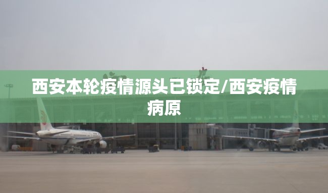西安本轮疫情源头已锁定/西安疫情病原 西安本轮疫情源头已锁定/西安疫情病原