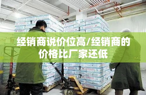 经销商说价位高/经销商的价格比厂家还低