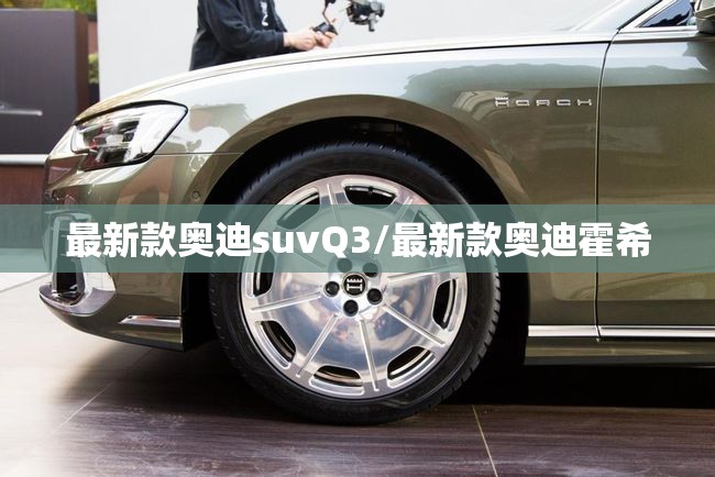 最新款奥迪suvQ3/最新款奥迪霍希