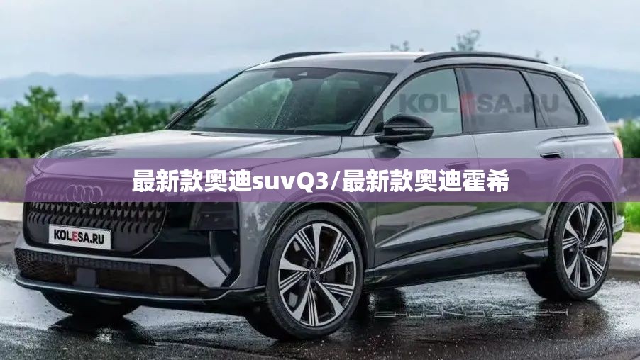 最新款奥迪suvQ3/最新款奥迪霍希