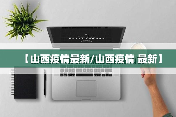 【山西疫情最新/山西疫情 最新】 【山西疫情最新/山西疫情 最新】