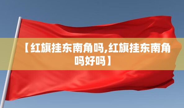 【红旗挂东南角吗,红旗挂东南角吗好吗】 【红旗挂东南角吗,红旗挂东南角吗好吗】