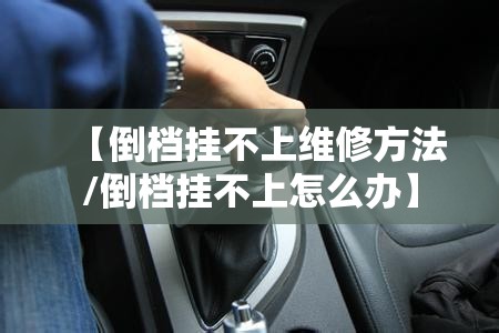 【倒档挂不上维修方法/倒档挂不上怎么办】 【倒档挂不上维修方法/倒档挂不上怎么办】