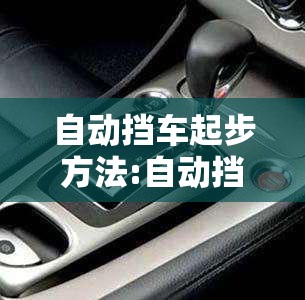 自动挡车起步方法:自动挡车起步技巧 自动挡车起步方法:自动挡车起步技巧