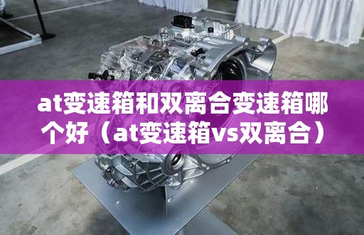 at变速箱和双离合变速箱哪个好（at变速箱vs双离合）